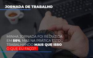 Minha Jornada Foi Reduzida Em 50 Mas Na Pratica Estou Trabalhando Mais Do Que Iss O Que Eu Faco - Contabilidade na Zona Leste - SP | Peluso & Associados