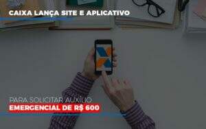 Caixa Lanca Site E Aplicativo Para Solicitar Auxilio Emergencial De Rs 600 - Contabilidade na Zona Leste - SP | Peluso & Associados