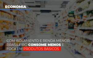Com O Isolamento E Renda Menor Brasileiro Consome Menos E Foca Em Produtos Basicos - Contabilidade na Zona Leste - SP | Peluso & Associados