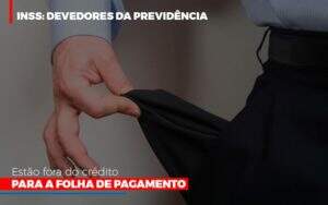 Inss Devedores Da Previdencia Estao Fora Do Credito Para Folha De Pagamento Abrir Empresa Simples - Contabilidade na Zona Leste - SP | Peluso & Associados