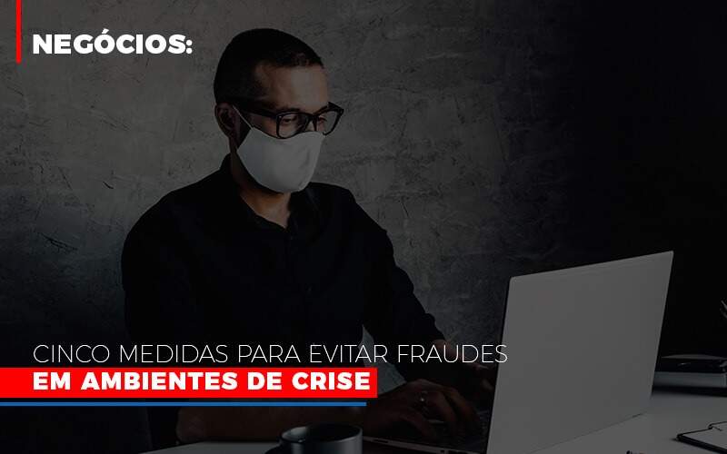 Negocios Cinco Medidas Para Evitar Fraudes Em Ambientes De Crise - Contabilidade na Zona Leste - SP | Peluso & Associados