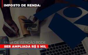 Imposto De Renda Faixa De Isencao Pode Ser Ampliada R 5 Mil - Contabilidade na Zona Leste - SP | Peluso & Associados