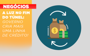 A Luz No Fim Do Tunel Governo Cria Mais Uma Linha De Credito - Contabilidade na Zona Leste - SP | Peluso & Associados