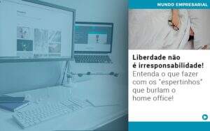 Liberdade Nao E Irresponsabilidade Entenda O Que Fazer Com Os Espertinhos Que Burlam O Home Office - Contabilidade na Zona Leste - SP | Peluso & Associados
