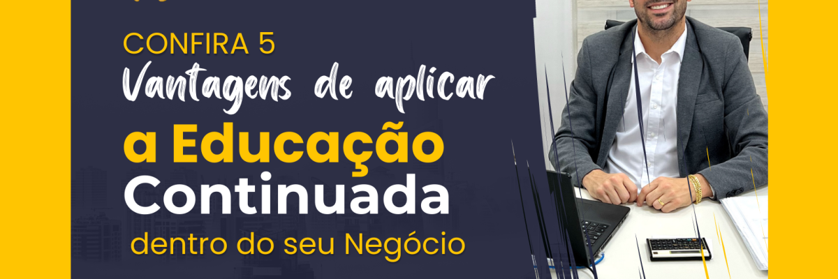 CONFIRA 5 VANTAGENS DE APLICAR A EDUCAÇÃO CONTINUADA DENTRO DO SEU NEGÓCIO